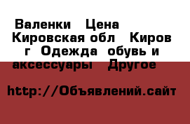 Валенки › Цена ­ 1 500 - Кировская обл., Киров г. Одежда, обувь и аксессуары » Другое   